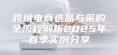 跨境电商选品与采购全流程解析2025年春季实例分享