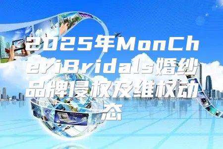 2025年MonCheriBridals婚纱品牌侵权及维权动态
