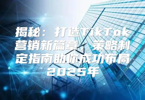 揭秘：打造TikTok营销新篇章，策略制定指南助你成功布局2025年