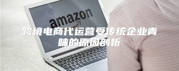 跨境电商代运营受传统企业青睐的原因剖析