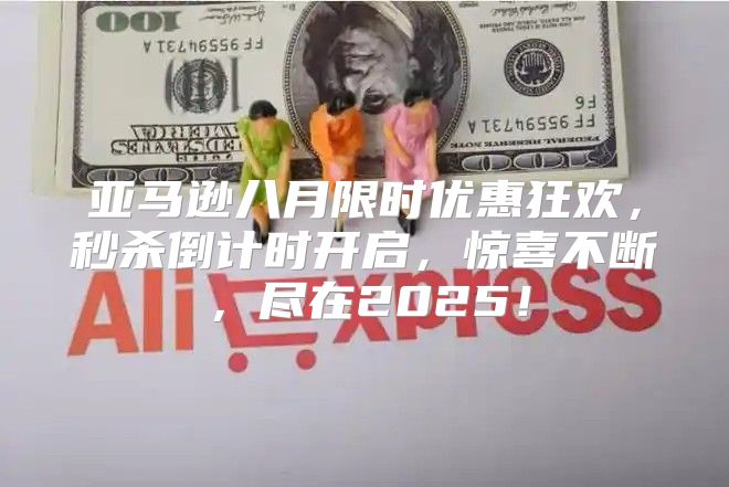 亚马逊八月限时优惠狂欢，秒杀倒计时开启，惊喜不断，尽在2025！