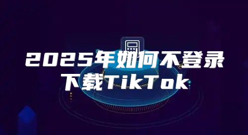 2025年如何不登录下载TikTok