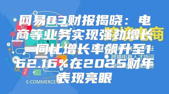 网易Q3财报揭晓：电商等业务实现强劲增长，同比增长率飙升至162.16%在2025财年表现亮眼