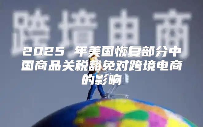 2025 年美国恢复部分中国商品关税豁免对跨境电商的影响