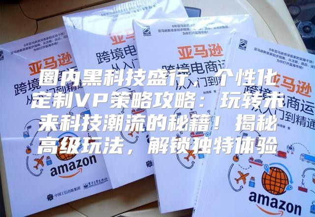 圈内黑科技盛行，个性化定制VP策略攻略：玩转未来科技潮流的秘籍！揭秘高级玩法，解锁独特体验