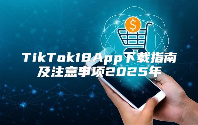 TikTok18App下载指南及注意事项2025年