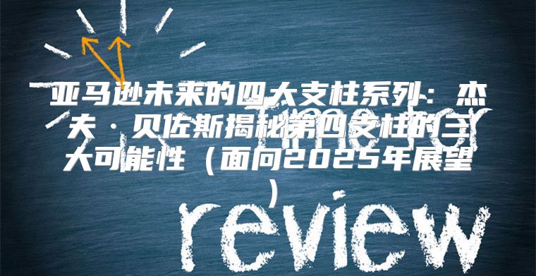 亚马逊未来的四大支柱系列：杰夫·贝佐斯揭秘第四支柱的三大可能性面向2025年展望