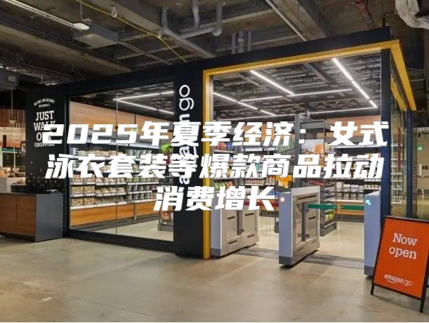 2025年夏季经济：女式泳衣套装等爆款商品拉动消费增长