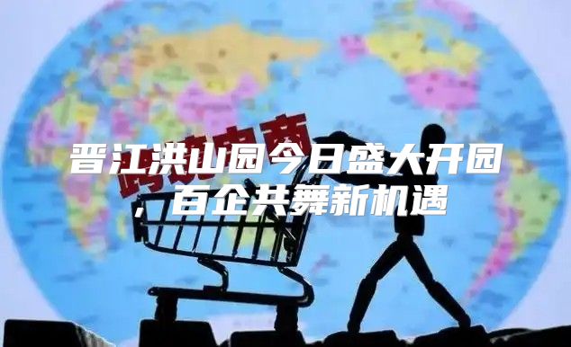 晋江洪山园今日盛大开园，百企共舞新机遇