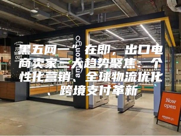 黑五网一”在即，出口电商卖家三大趋势聚焦：个性化营销、全球物流优化、跨境支付革新