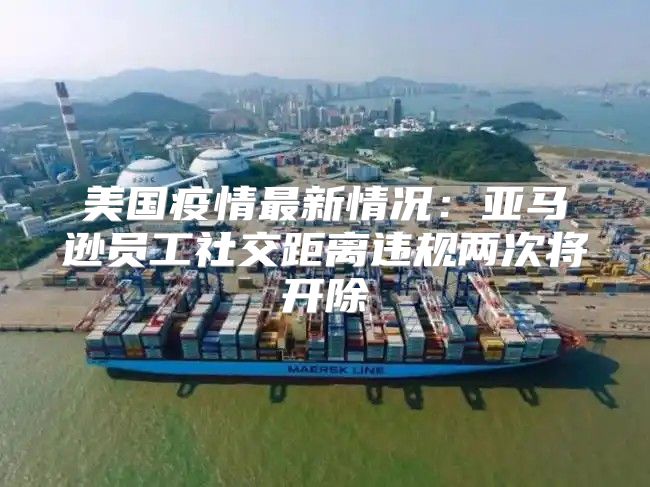 美国疫情最新情况：亚马逊员工社交距离违规两次将开除