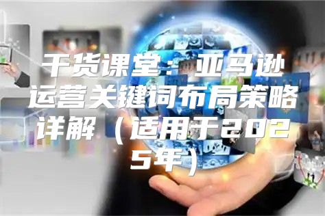 干货课堂：亚马逊运营关键词布局策略详解适用于2025年