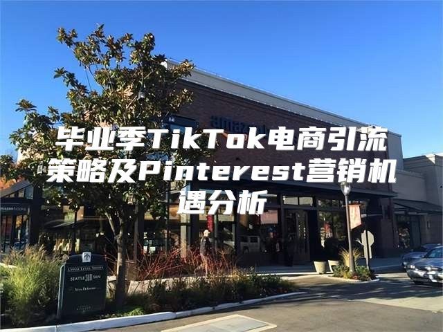 毕业季TikTok电商引流策略及Pinterest营销机遇分析