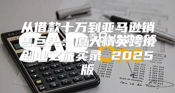 从借款十万到亚马逊销售巨头：厦大精英跨境创业之旅实录 2025版