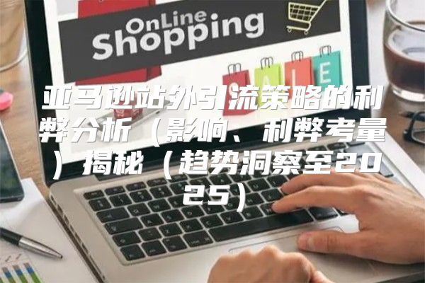 亚马逊站外引流策略的利弊分析影响、利弊考量揭秘趋势洞察至2025