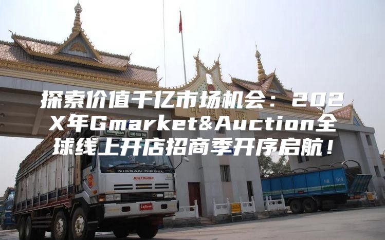 探索价值千亿市场机会：202X年Gmarket&Auction全球线上开店招商季开序启航！