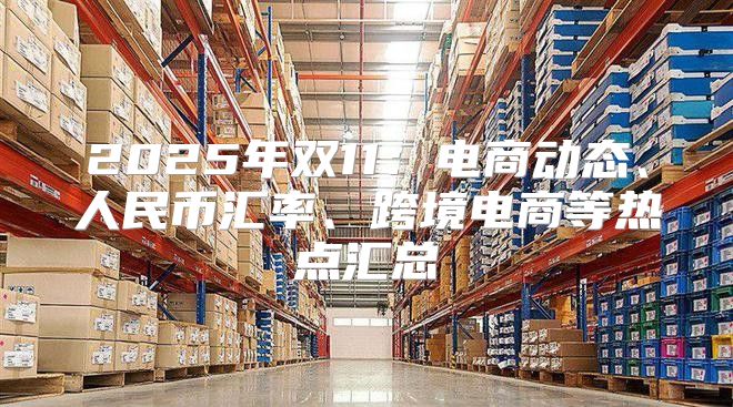 2025年双11：电商动态、人民币汇率、跨境电商等热点汇总