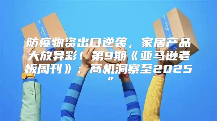 防疫物资出口逆袭，家居产品大放异彩！第9期亚马逊老板周刊：商机洞察至2025”