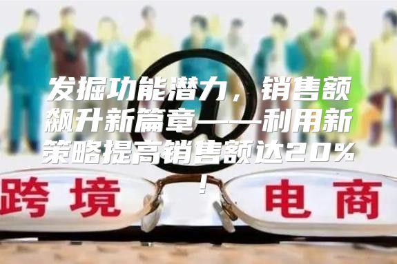 发掘功能潜力，销售额飙升新篇章——利用新策略提高销售额达20%！