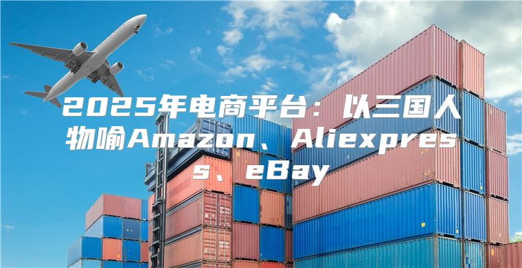 2025年电商平台：以三国人物喻Amazon、Aliexpress、eBay