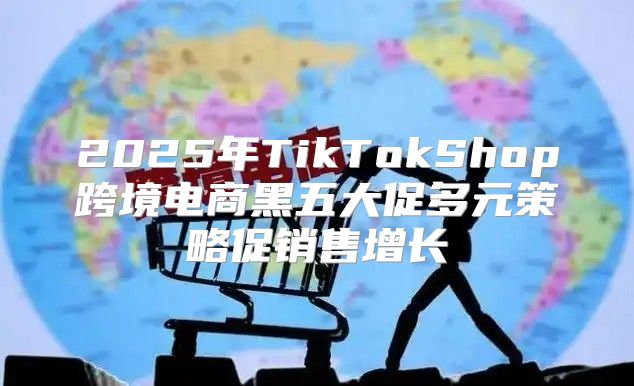 2025年TikTokShop跨境电商黑五大促多元策略促销售增长
