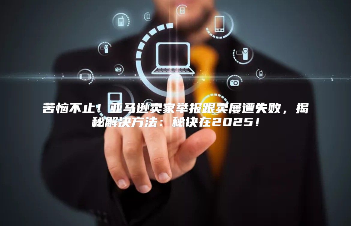 苦恼不止！亚马逊卖家举报跟卖屡遭失败，揭秘解决方法：秘诀在2025！