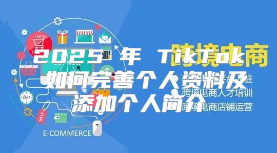 2025 年 TikTok 如何完善个人资料及添加个人简介