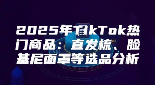 2025年TikTok热门商品：直发梳、脸基尼面罩等选品分析