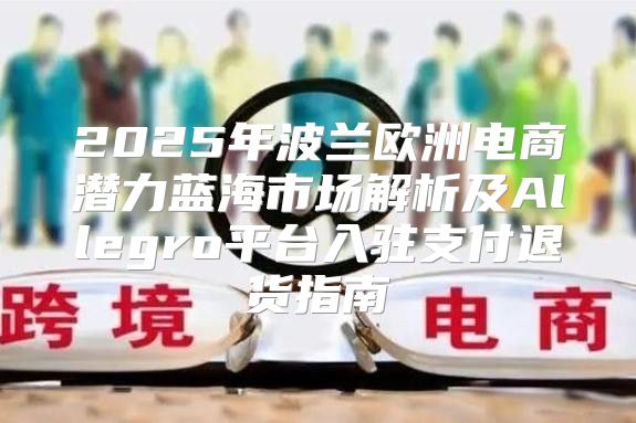 2025年波兰欧洲电商潜力蓝海市场解析及Allegro平台入驻支付退货指南