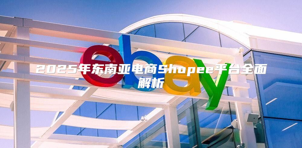 2025年东南亚电商Shopee平台全面解析