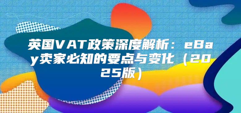 英国VAT政策深度解析：eBay卖家必知的要点与变化2025版