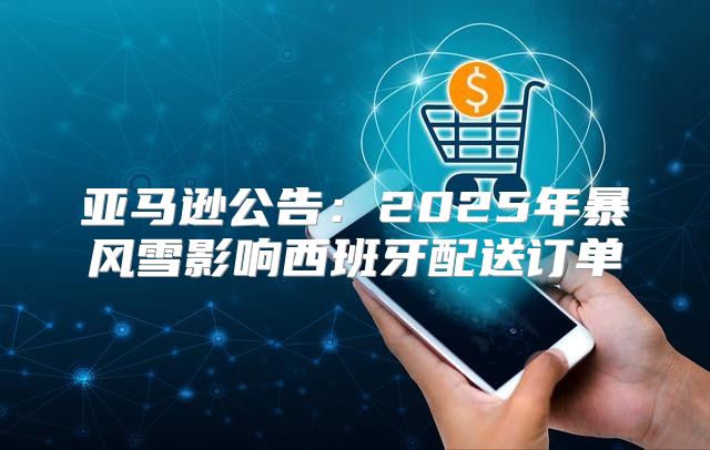 亚马逊公告：2025年暴风雪影响西班牙配送订单