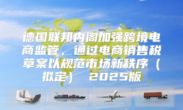 德国联邦内阁加强跨境电商监管，通过电商销售税草案以规范市场新秩序拟定 2025版