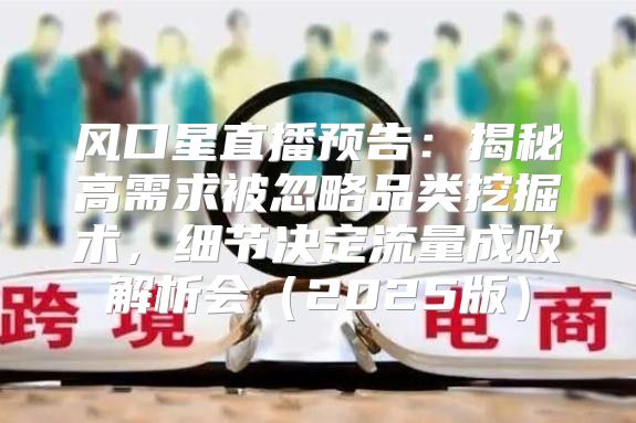 风口星直播预告：揭秘高需求被忽略品类挖掘术，细节决定流量成败解析会2025版