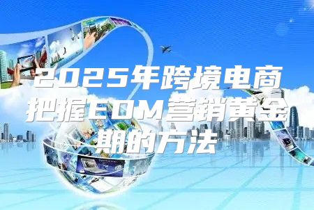 2025年跨境电商把握EDM营销黄金期的方法