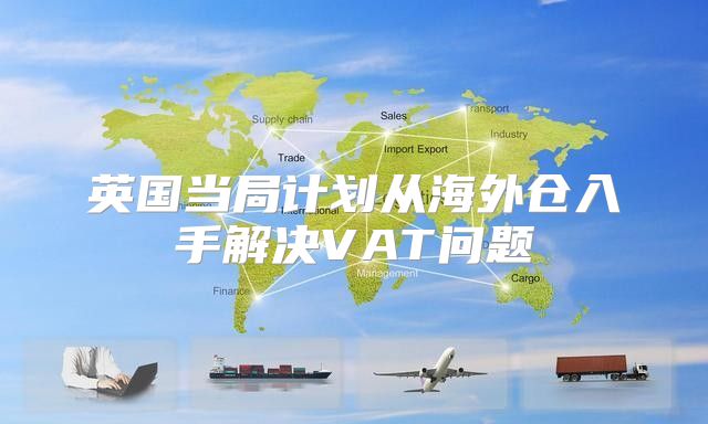 英国当局计划从海外仓入手解决VAT问题