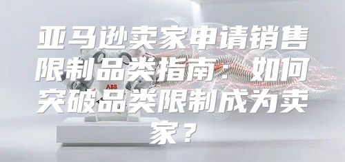 亚马逊卖家申请销售限制品类指南：如何突破品类限制成为卖家？