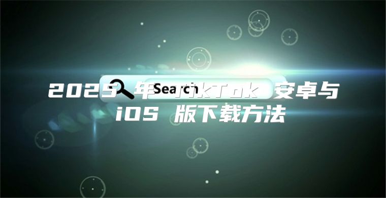 2025 年 TikTok 安卓与 iOS 版下载方法