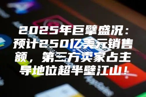 2025年巨擘盛况：预计250亿美元销售额，第三方卖家占主导地位超半壁江山！