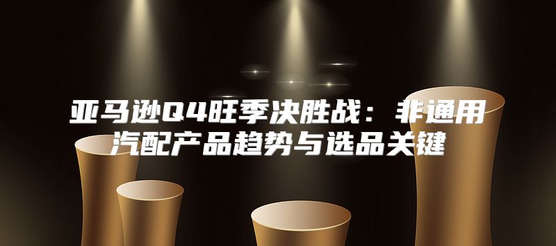 亚马逊Q4旺季决胜战：非通用汽配产品趋势与选品关键