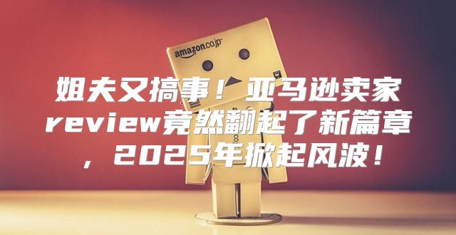 姐夫又搞事！亚马逊卖家review竟然翻起了新篇章，2025年掀起风波！