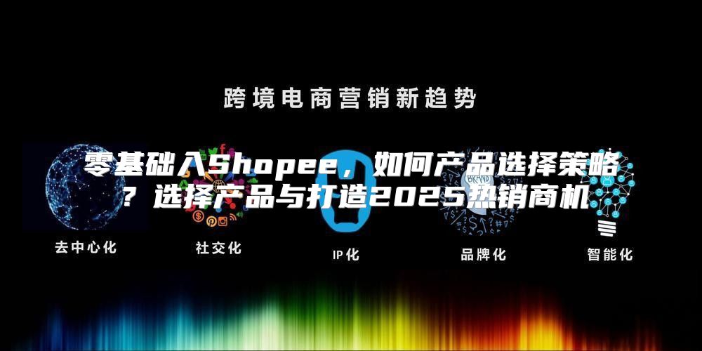 零基础入Shopee，如何产品选择策略？选择产品与打造2025热销商机
