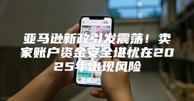 亚马逊新政引发震荡！卖家账户资金安全堪忧在2025年出现风险