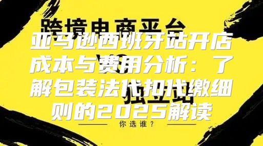 亚马逊西班牙站开店成本与费用分析：了解包装法代扣代缴细则的2025解读