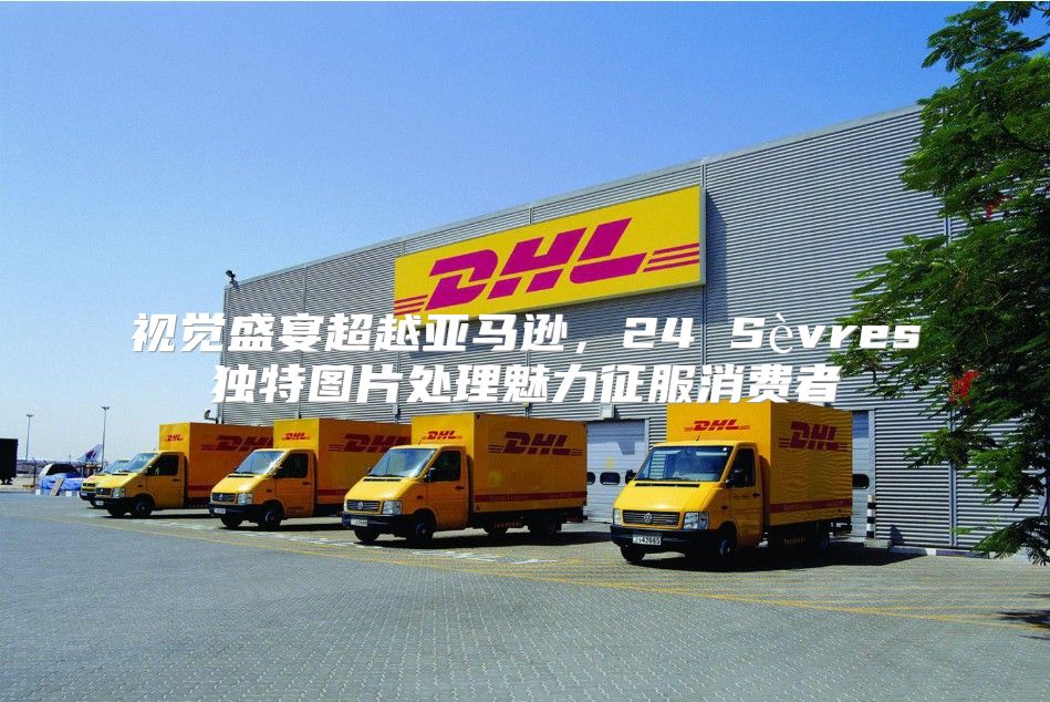 视觉盛宴超越亚马逊，24 Sèvres独特图片处理魅力征服消费者