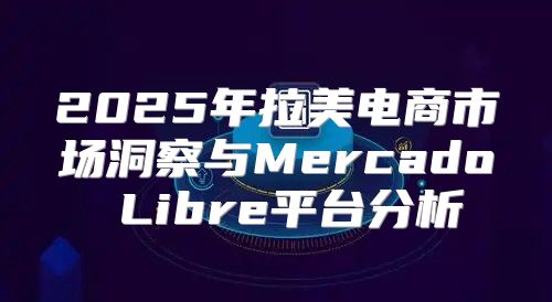 2025年拉美电商市场洞察与Mercado Libre平台分析