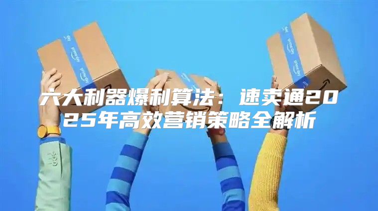 六大利器爆利算法：速卖通2025年高效营销策略全解析