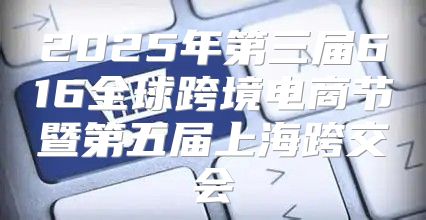 2025年第三届616全球跨境电商节暨第五届上海跨交会