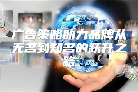 广告策略助力品牌从无名到知名的跃升之路