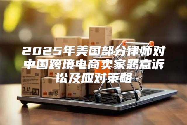 2025年美国部分律师对中国跨境电商卖家恶意诉讼及应对策略